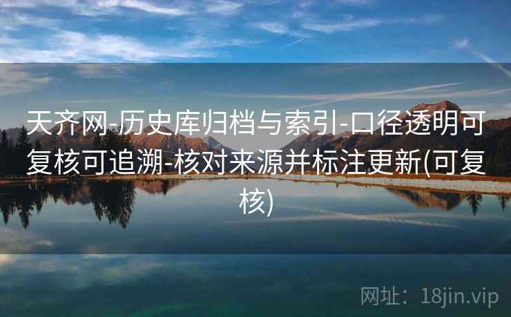 天齐网-历史库归档与索引-口径透明可复核可追溯-核对来源并标注更新(可复核)