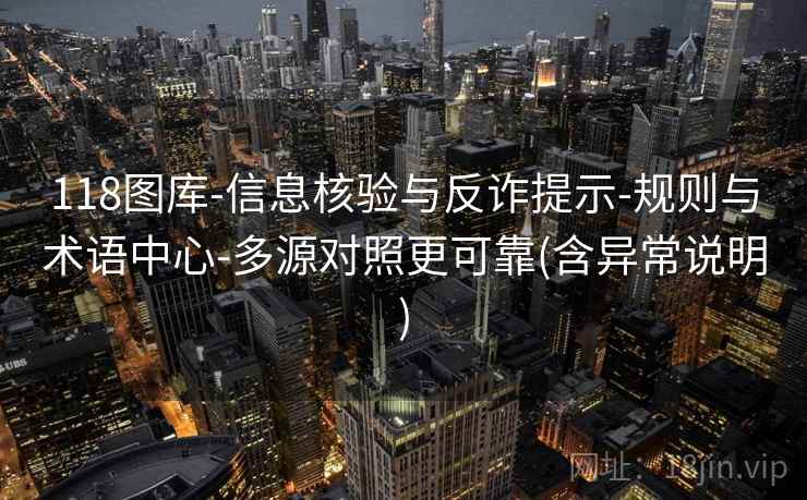 118图库-信息核验与反诈提示-规则与术语中心-多源对照更可靠(含异常说明) 118图库-信息核验与反诈提示-规则与术语中心-多源对照更可靠(含异常说明)