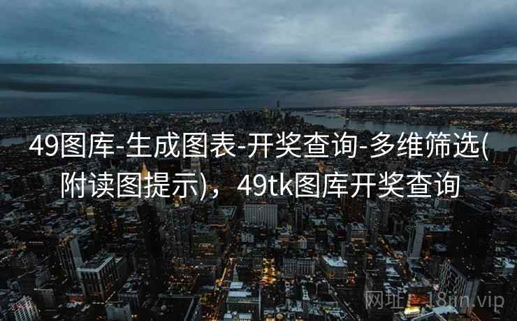 49图库-生成图表-开奖查询-多维筛选(附读图提示)，49tk图库开奖查询