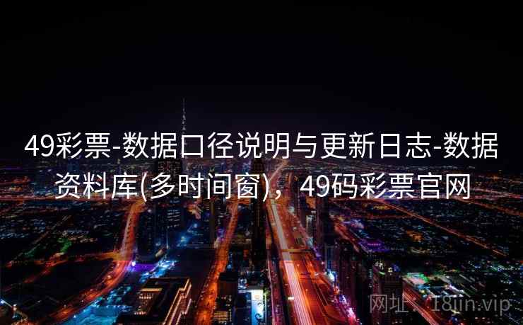 49彩票-数据口径说明与更新日志-数据资料库(多时间窗)，49码彩票官网