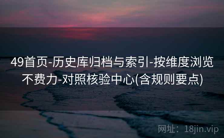 49首页-历史库归档与索引-按维度浏览不费力-对照核验中心(含规则要点)