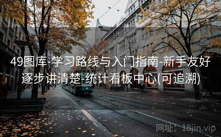 49图库-学习路线与入门指南-新手友好逐步讲清楚-统计看板中心(可追溯)